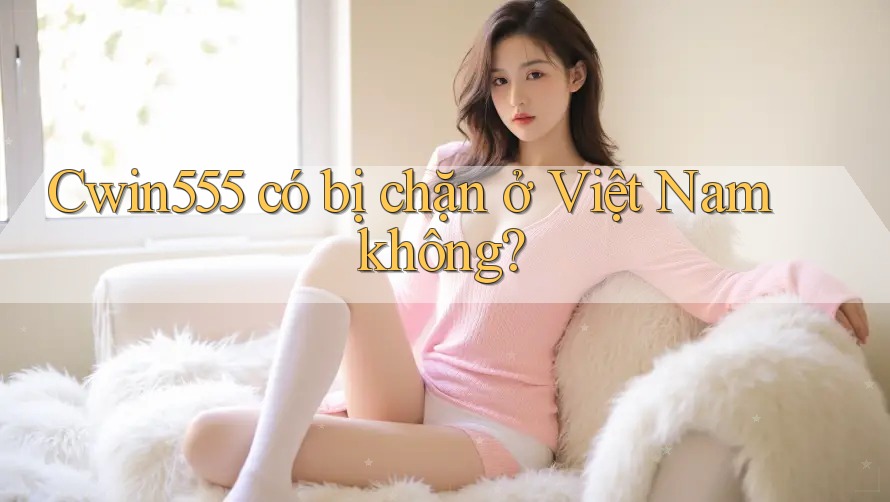 Cwin555 có bị chặn ở Việt Nam không? Cwin555 có bị chặn ở Việt Nam không?