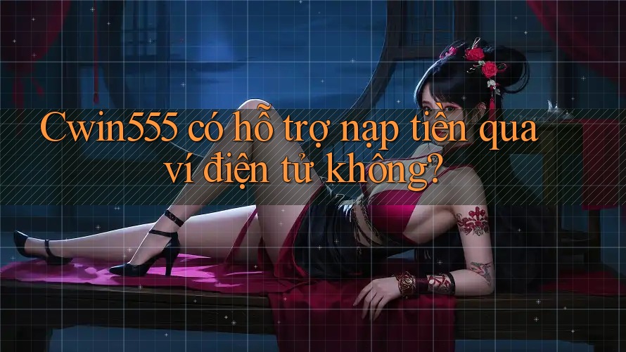Cwin555 có hỗ trợ nạp tiền qua ví điện tử không?
