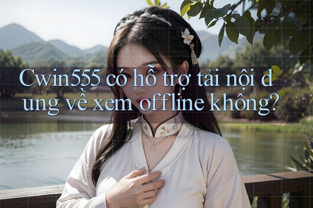Cwin555 có hỗ trợ tải nội dung về xem offline không? Cwin555 có hỗ trợ tải nội dung về xem offline không?