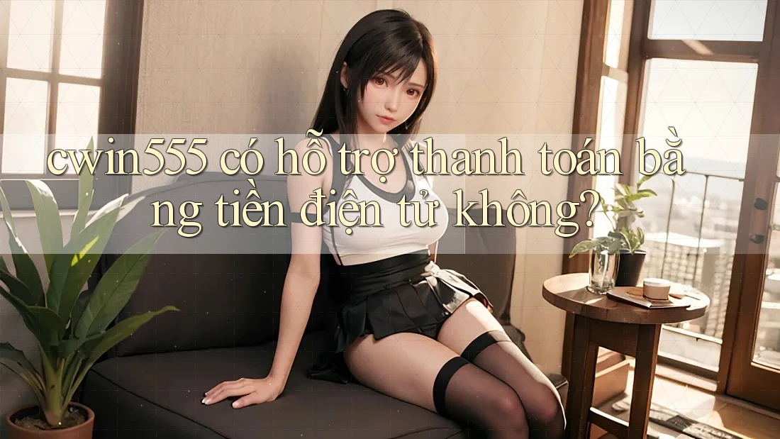 cwin555 có hỗ trợ thanh toán bằng tiền điện tử không?