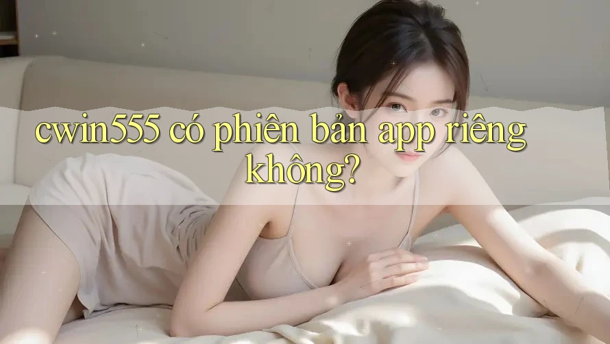 cwin555 có phiên bản app riêng không?