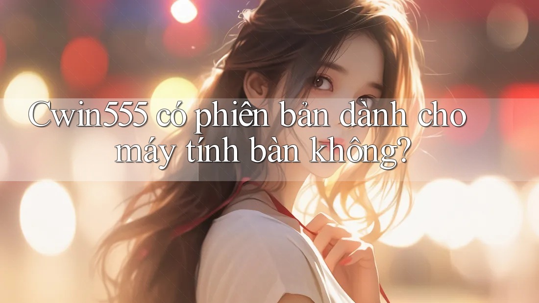 Cwin555 có phiên bản dành cho máy tính bàn không? Cwin555 có phiên bản dành cho máy tính bàn không?