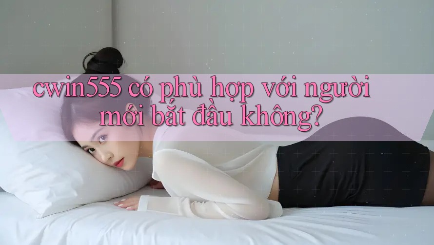 Cwin555 có phù hợp với người mới bắt đầu không?