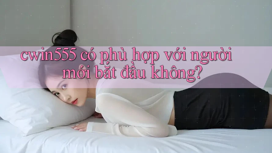Cwin555 có phù hợp với người mới bắt đầu không?