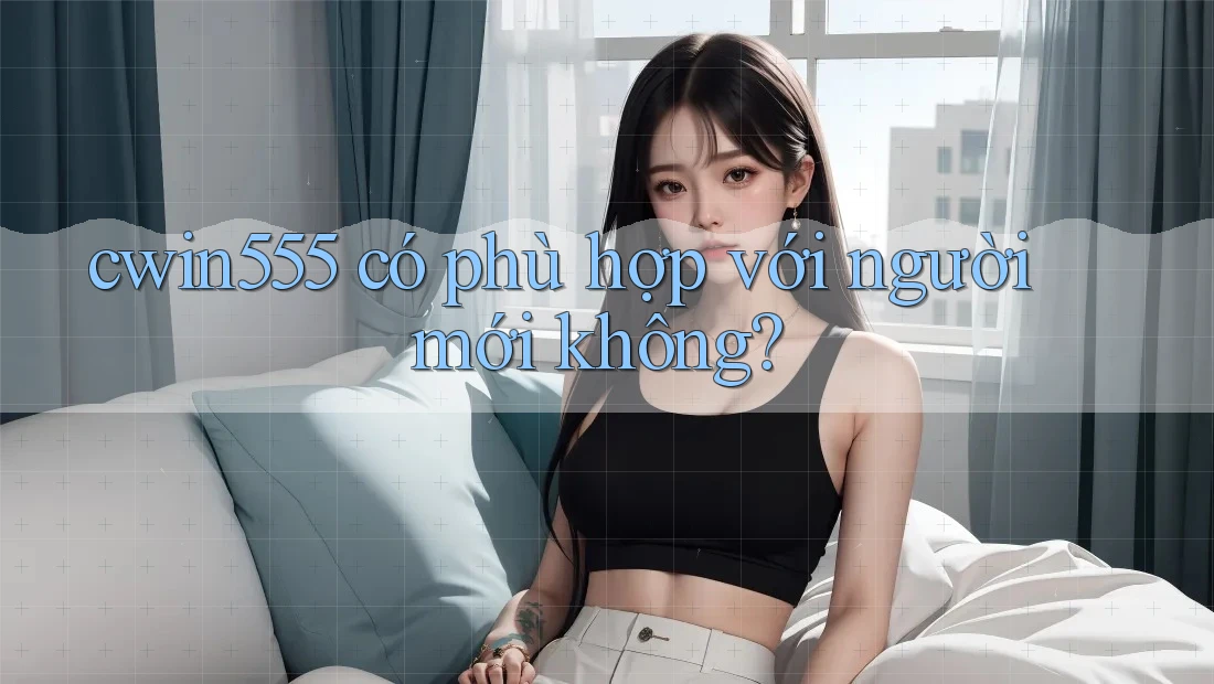 cwin555 có phù hợp với người mới không?