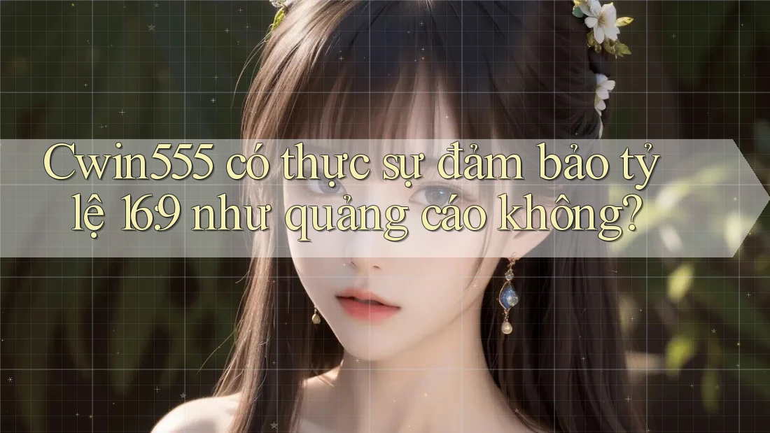Cwin555 có thực sự đảm bảo tỷ lệ 16: 9 như quảng cáo không?