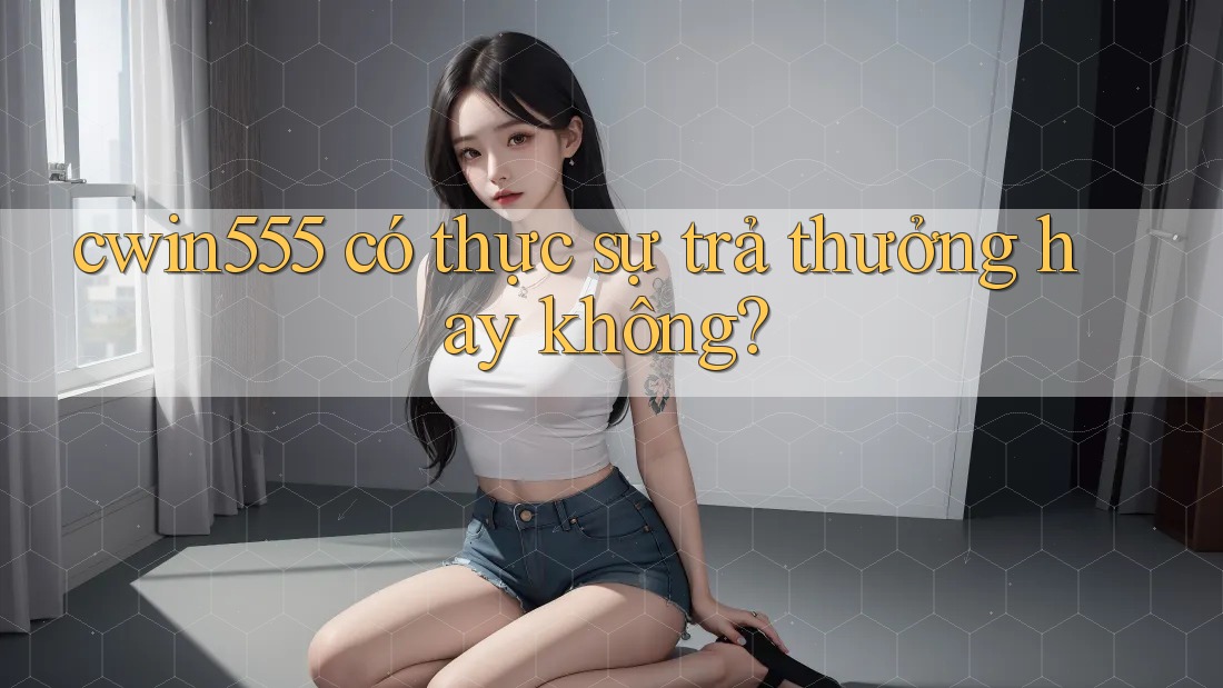 cwin555 có thực sự trả thưởng hay không?