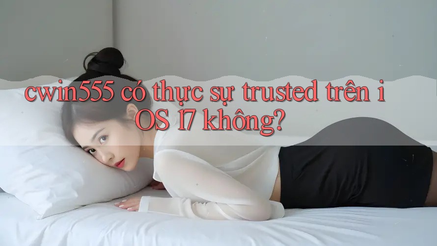 cwin555 có thực sự trusted trên iOS 17 không?