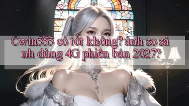 Cwin555 có tốt không ảnh so sánh dùng 4G phiên bản 2027