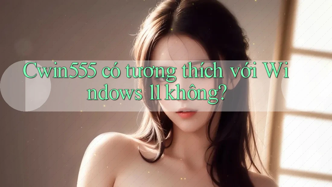 Cwin555 có tương thích với Windows 11 không?