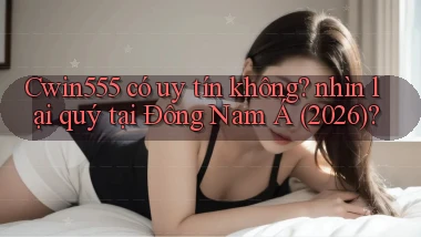 Cwin555 có uy tín không nhìn lại quý tại Đông Nam Á (2026)