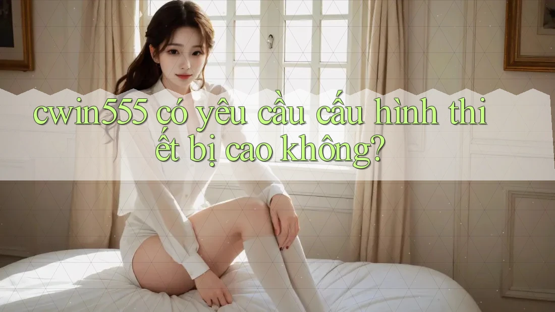 Cwin555 có yêu cầu cấu hình thiết bị cao không?