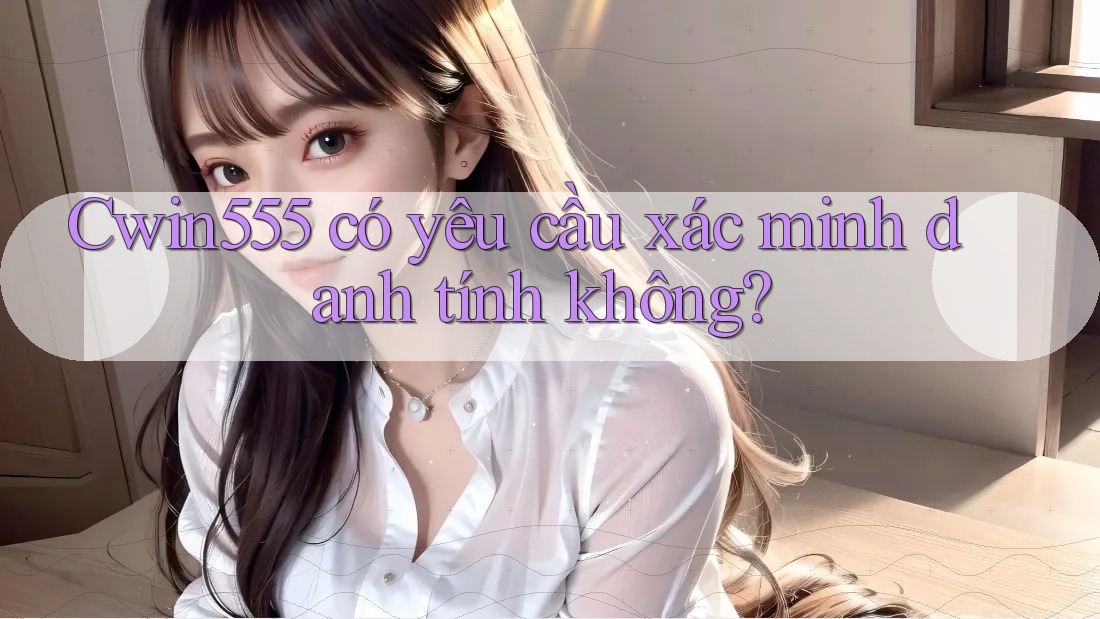 Cwin555 có yêu cầu xác minh danh tính không?