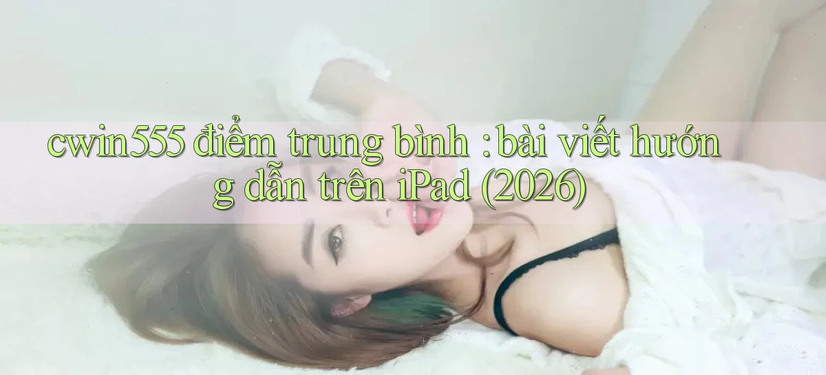 cwin555 điểm trung bình bài viết hướng dẫn trên iPad (2026)