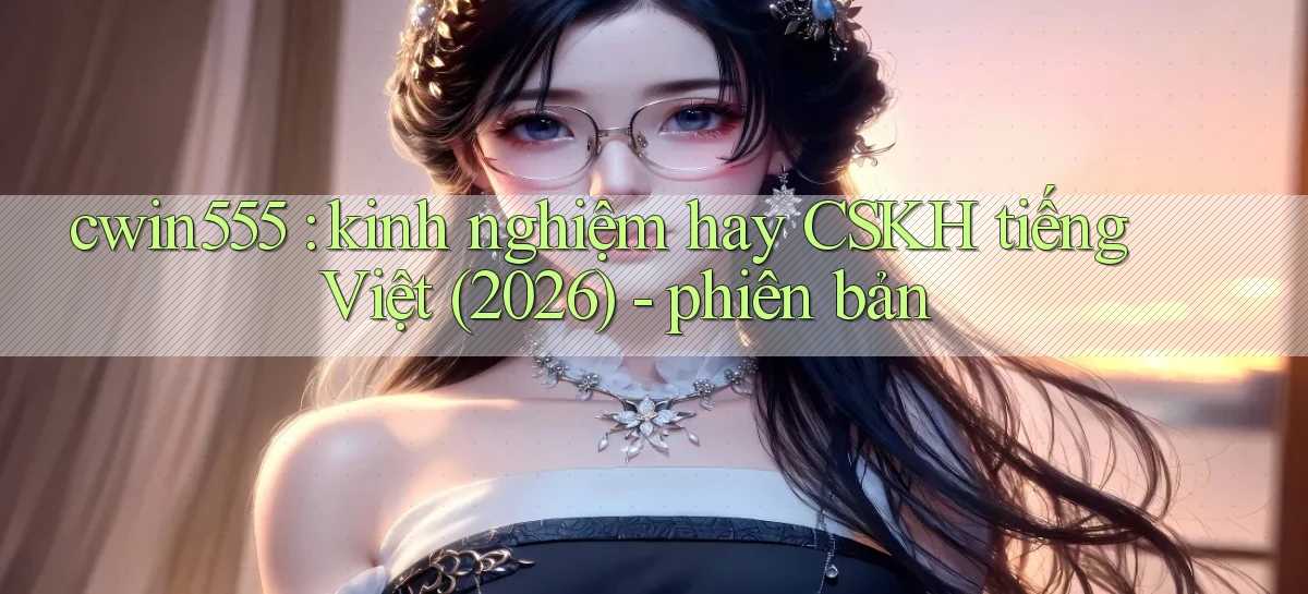 cwin555 kinh nghiệm hay CSKH tiếng Việt (2026)   phiên bản