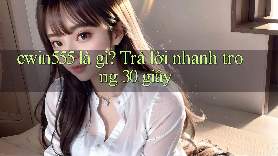 cwin555 là gì? Trả lời nhanh trong 30 giây