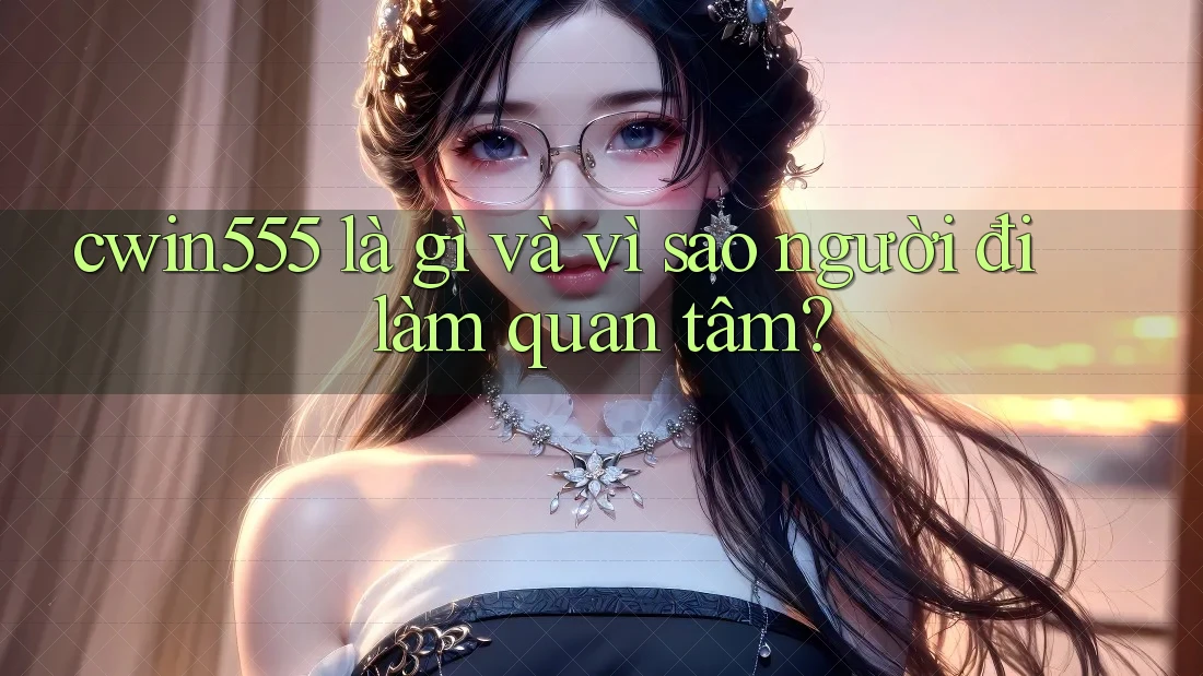 cwin555 là gì và vì sao người đi làm quan tâm? cwin555 là gì và vì sao người đi làm quan tâm?