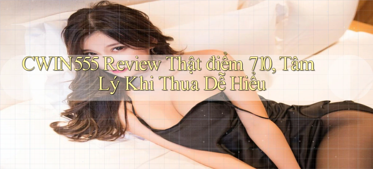 cwin555 review thật điểm 710, tâm lý khi thua   dễ hiểu