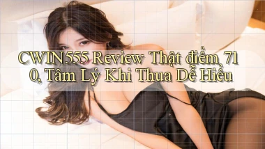 cwin555 review thật điểm 710, tâm lý khi thua   dễ hiểu