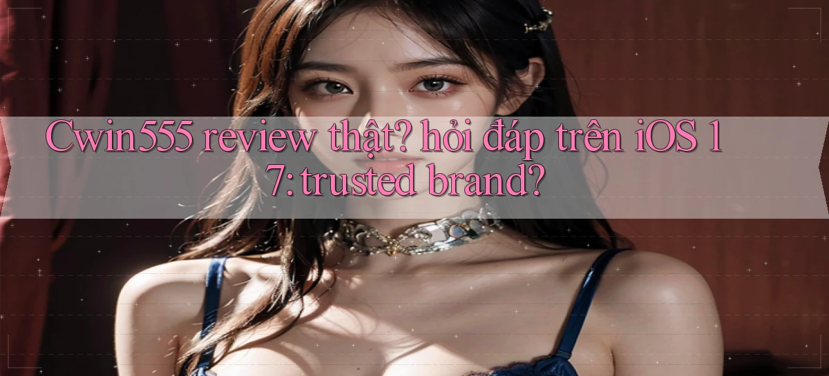 Cwin555 review thật hỏi đáp trên iOS 17 trusted brand