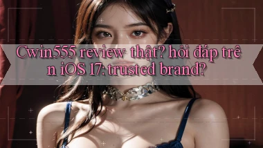 Cwin555 review thật hỏi đáp trên iOS 17 trusted brand