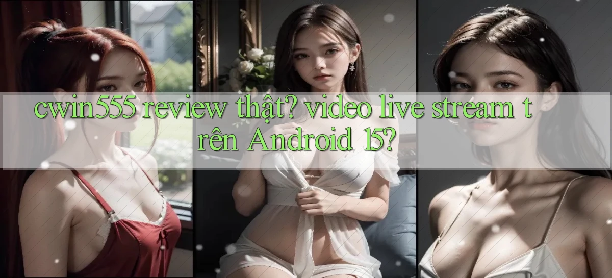 cwin555 review thật video live stream trên Android 15