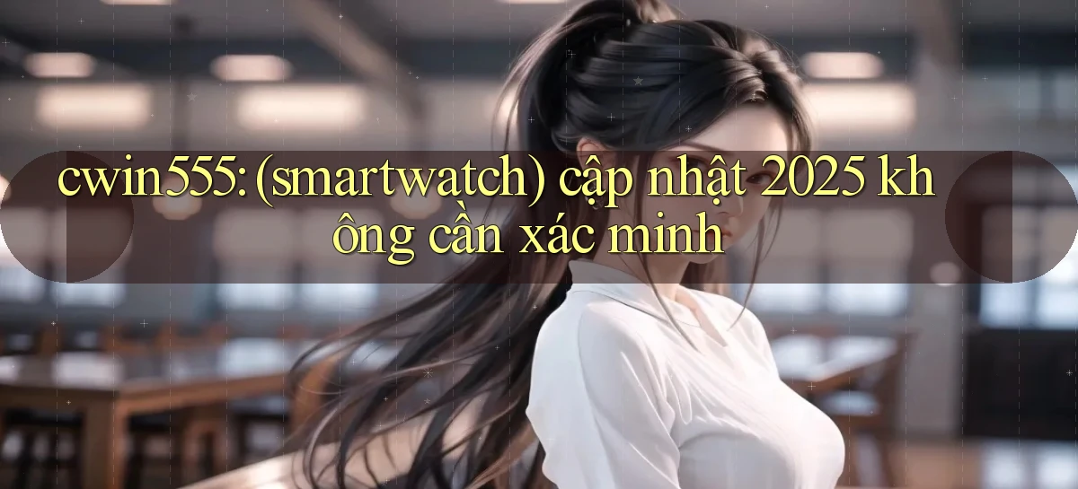 cwin555 (smartwatch) cập nhật 2025 không cần xác minh