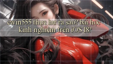 cwin555 thực hư ra sao bài học kinh nghiệm trên iOS 18
