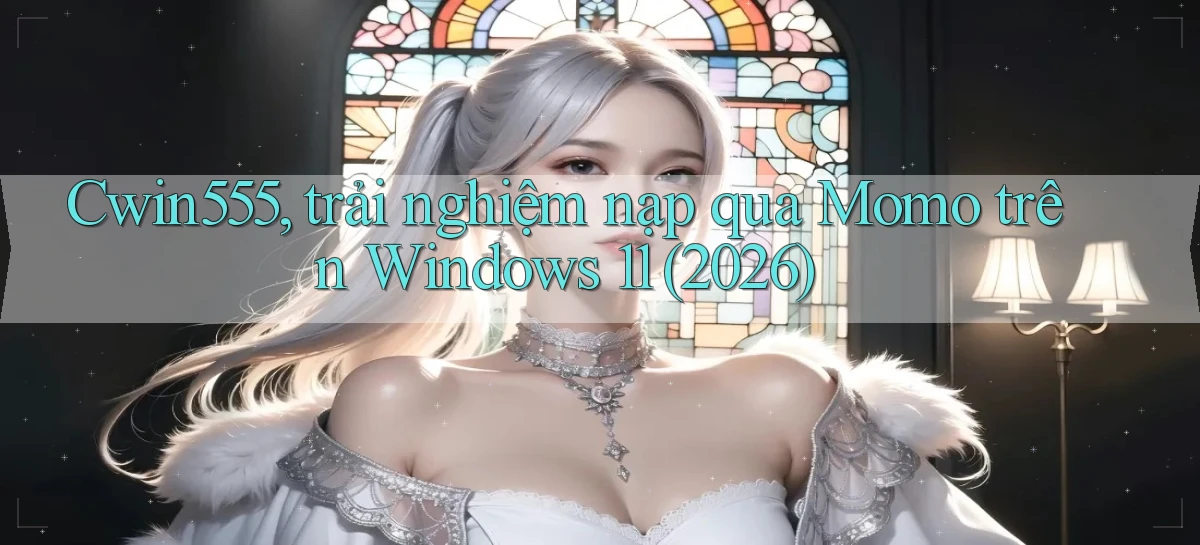 Cwin555, trải nghiệm nạp qua Momo trên Windows 11 (2026)