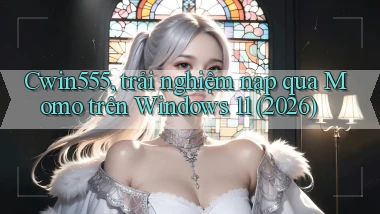 Cwin555, trải nghiệm nạp qua Momo trên Windows 11 (2026)