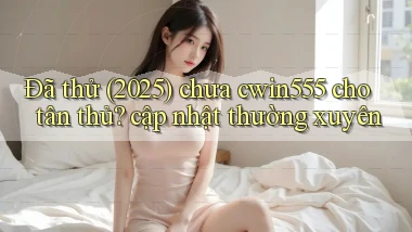 Đã thử (2025) chưa cwin555 cho tân thủ cập nhật thường xuyên