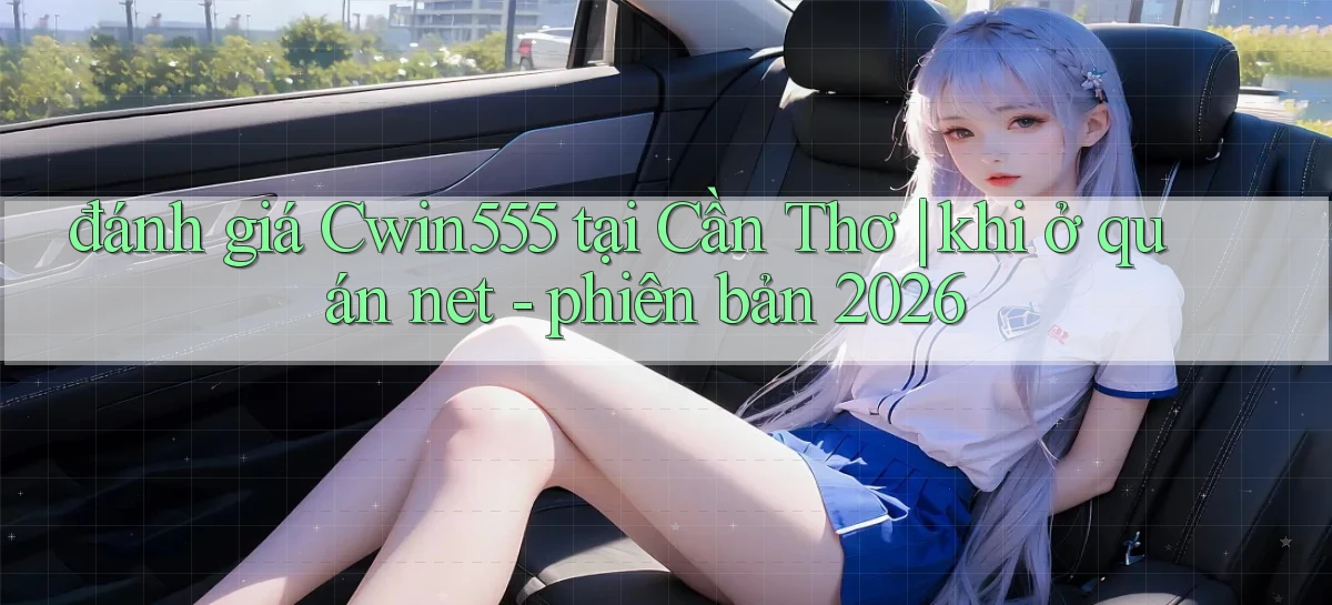 đánh giá Cwin555 tại Cần Thơ khi ở quán net   phiên bản 2026