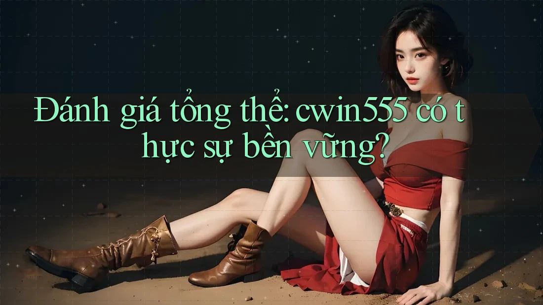 Đánh giá tổng thể: cwin555 có thực sự bền vững?