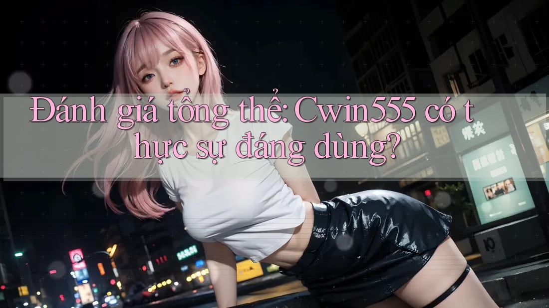 Đánh giá tổng thể: Cwin555 có thực sự đáng dùng? Đánh giá tổng thể: Cwin555 có thực sự đáng dùng?