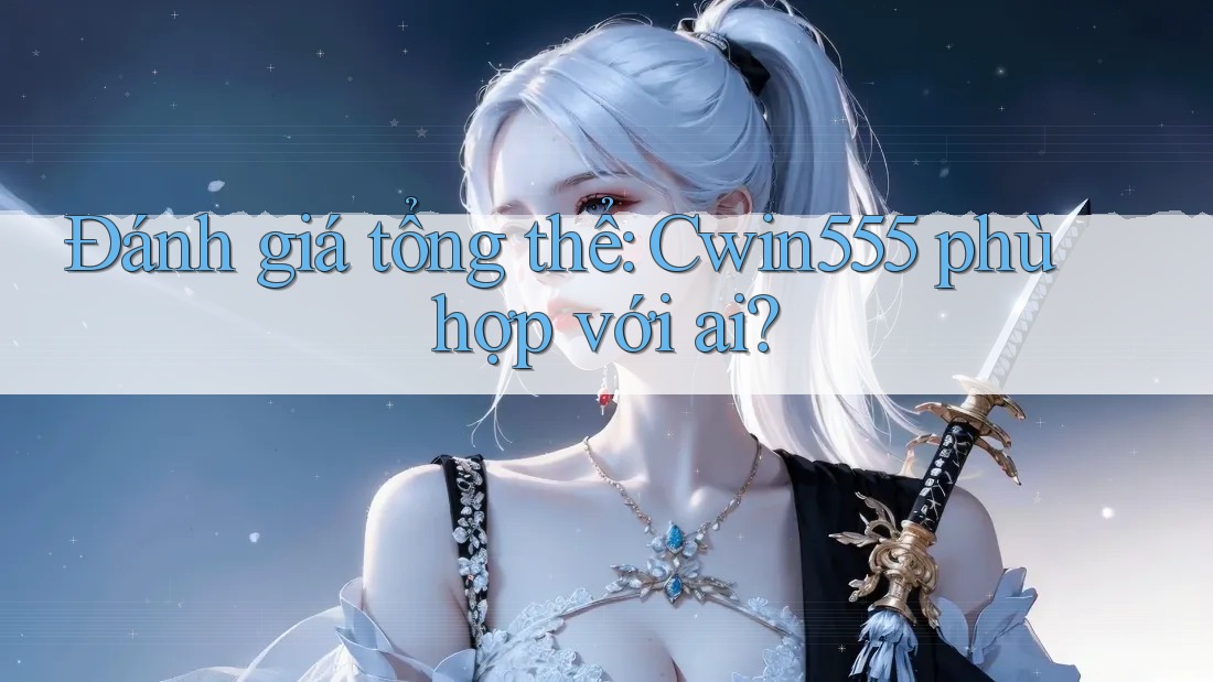 Đánh giá tổng thể: Cwin555 phù hợp với ai? Đánh giá tổng thể: Cwin555 phù hợp với ai?