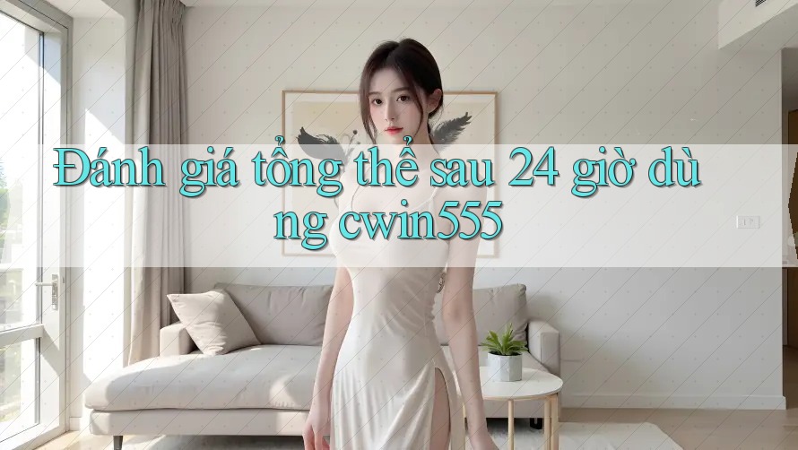 Đánh giá tổng thể sau 24 giờ dùng cwin555 Đánh giá tổng thể sau 24 giờ dùng cwin555