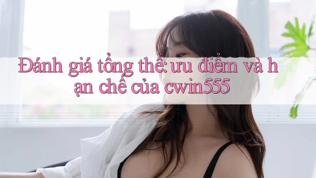 Đánh giá tổng thể: ưu điểm và hạn chế của cwin555