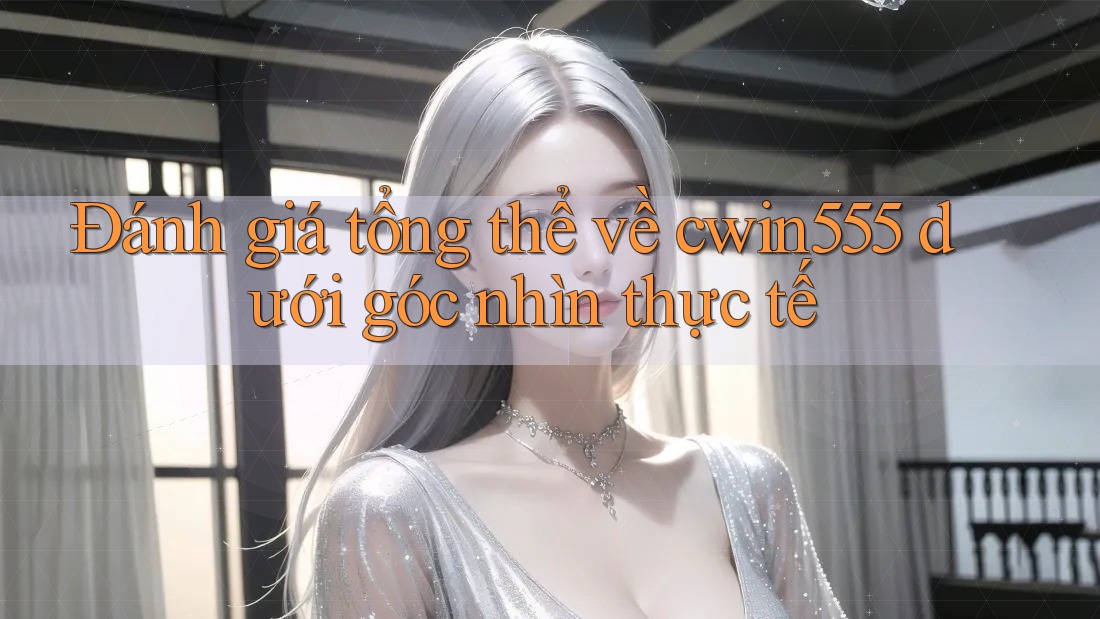 Đánh giá tổng thể về cwin555 dưới góc nhìn thực tế