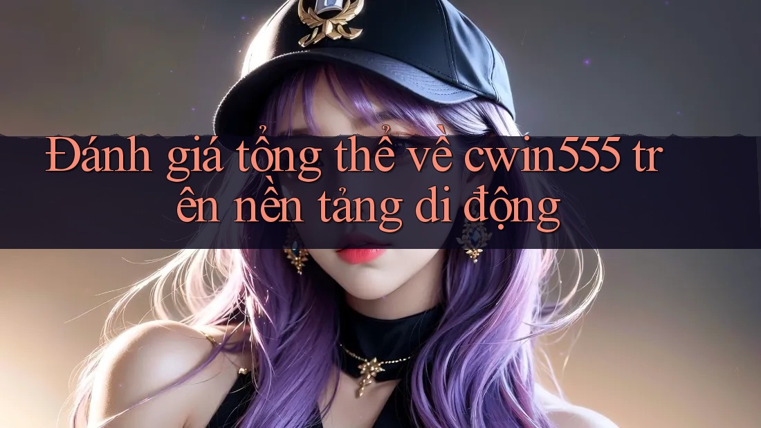 Đánh giá tổng thể về cwin555 trên nền tảng di động Đánh giá tổng thể về cwin555 trên nền tảng di động