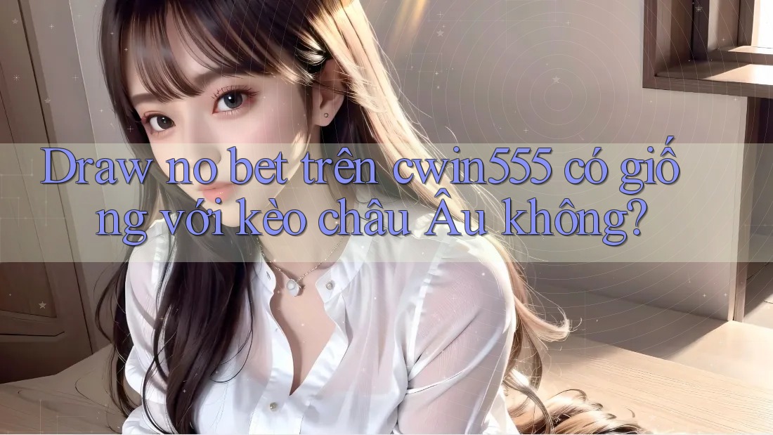 Draw no bet trên cwin555 có giống với kèo châu Âu không?