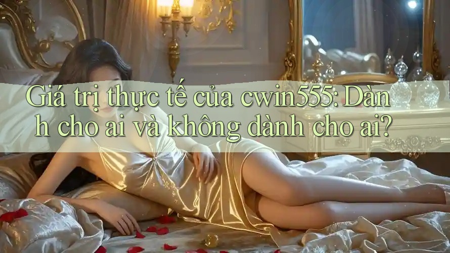 Giá trị thực tế của cwin555: Dành cho ai và không dành cho ai? Giá trị thực tế của cwin555: Dành cho ai và không dành cho ai?