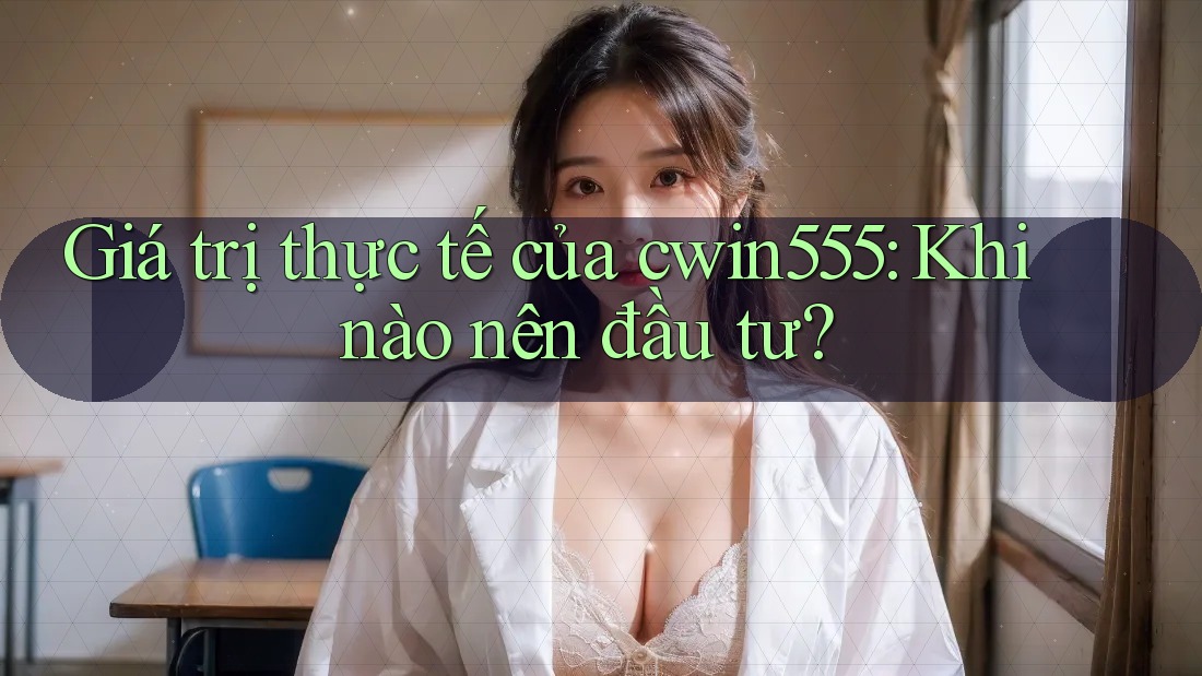 Giá trị thực tế của cwin555: Khi nào nên đầu tư? Giá trị thực tế của cwin555: Khi nào nên đầu tư?