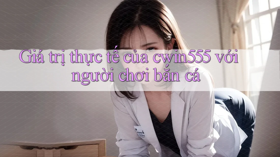 Giá trị thực tế của cwin555 với người chơi bắn cá