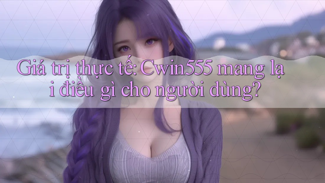 Giá trị thực tế: Cwin555 mang lại điều gì cho người dùng?