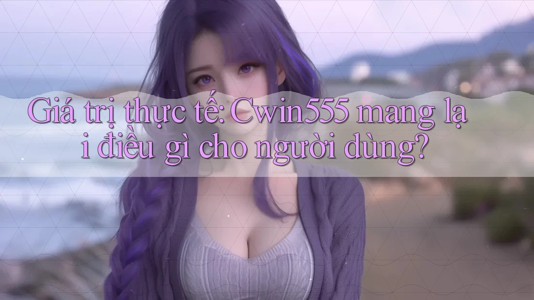 Giá trị thực tế: Cwin555 mang lại điều gì cho người dùng? Giá trị thực tế: Cwin555 mang lại điều gì cho người dùng?