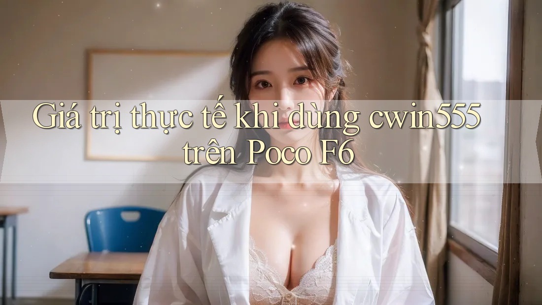 Giá trị thực tế khi dùng cwin555 trên Poco F6 Giá trị thực tế khi dùng cwin555 trên Poco F6
