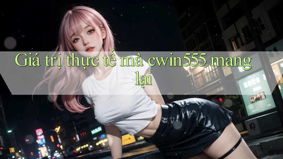 Giá trị thực tế mà cwin555 mang lại
