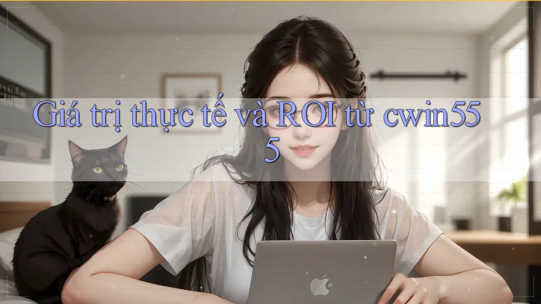 Giá trị thực tế và ROI từ cwin555