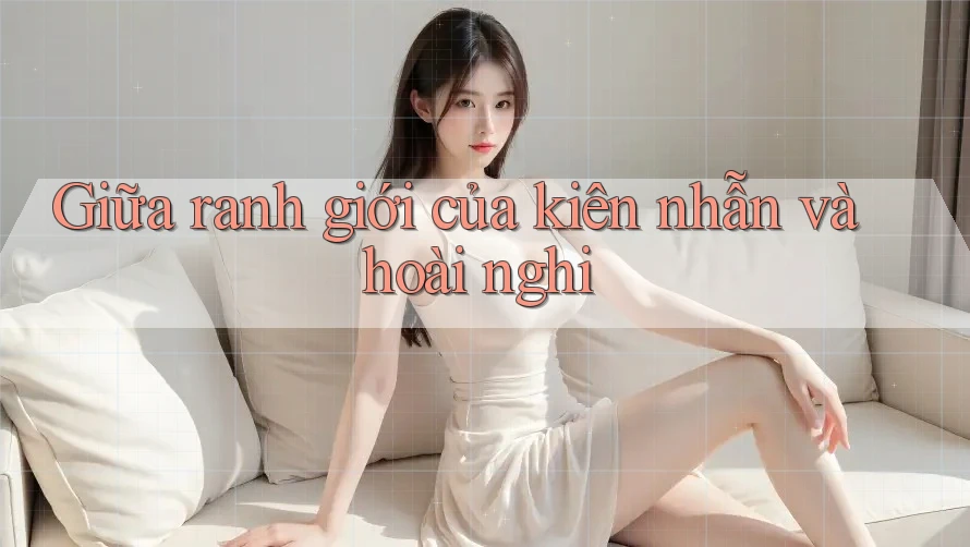 Giữa ranh giới của kiên nhẫn và hoài nghi