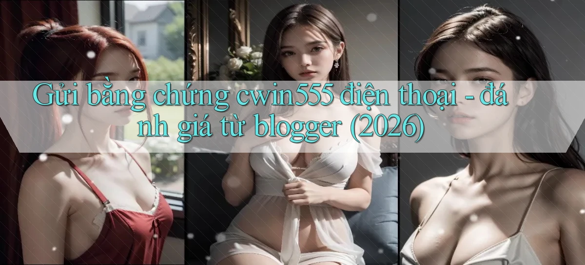 Gửi bằng chứng cwin555 điện thoại   đánh giá từ blogger (2026)